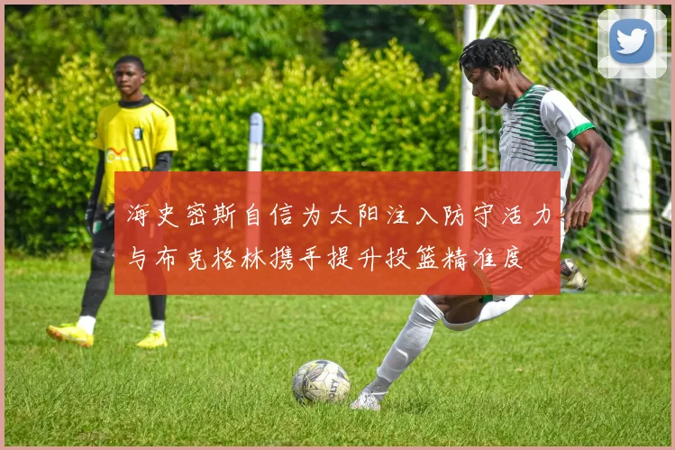 海史密斯自信为太阳注入防守活力与布克格林携手提升投篮精准度