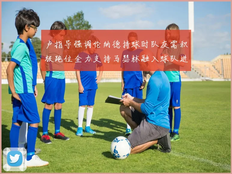 卢指导强调伦纳德持球时队友需积极跑位全力支持马瑟林融入球队进攻体系