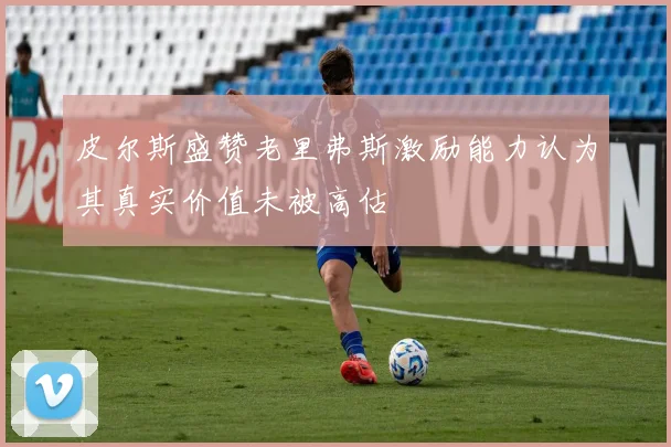 皮尔斯盛赞老里弗斯激励能力认为其真实价值未被高估