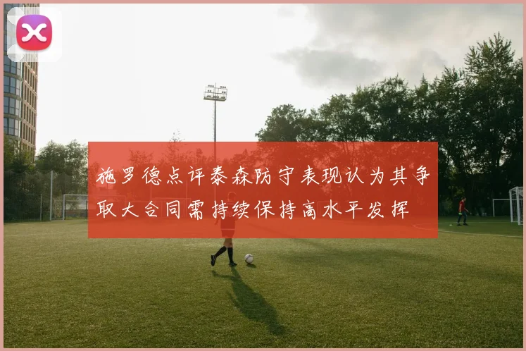 施罗德点评泰森防守表现认为其争取大合同需持续保持高水平发挥
