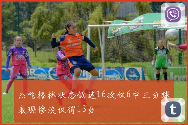 杰伦格林状态低迷16投仅6中三分球表现惨淡仅得13分