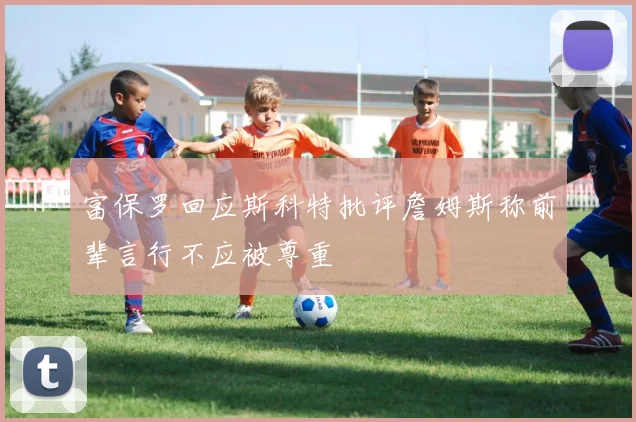 富保罗回应斯科特批评詹姆斯称前辈言行不应被尊重