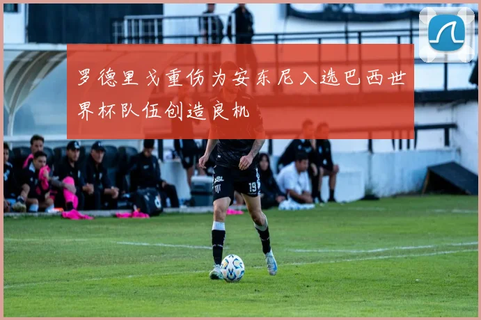 罗德里戈重伤为安东尼入选巴西世界杯队伍创造良机