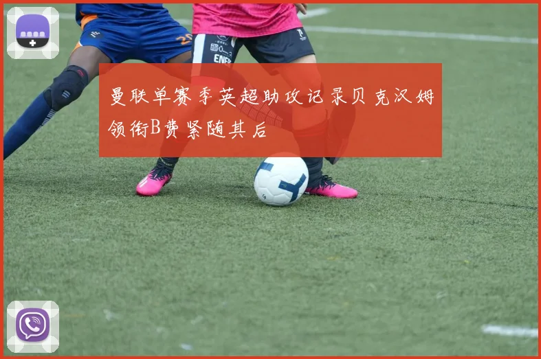 曼联单赛季英超助攻记录贝克汉姆领衔B费紧随其后