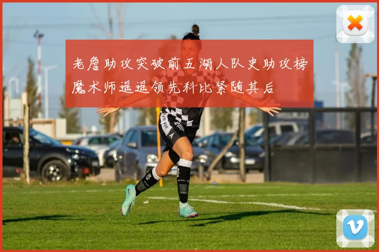 老詹助攻突破前五湖人队史助攻榜魔术师遥遥领先科比紧随其后