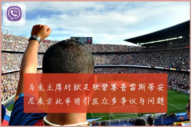 马竞主席对欧足联禁赛普雷斯蒂安尼表示此举将引发众多争议与问题