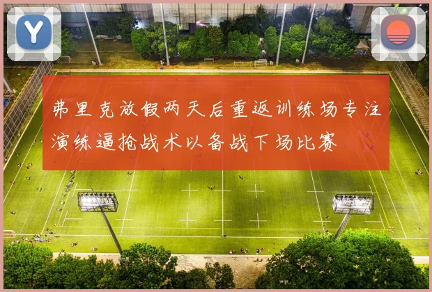 弗里克放假两天后重返训练场专注演练逼抢战术以备战下场比赛