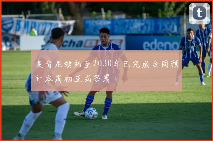 麦肯尼续约至2030年已完成合同预计本周初正式签署