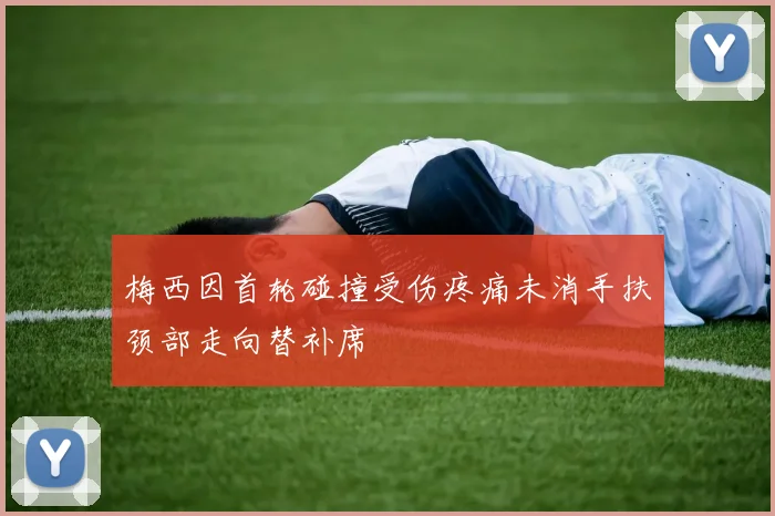 梅西因首轮碰撞受伤疼痛未消手扶颈部走向替补席