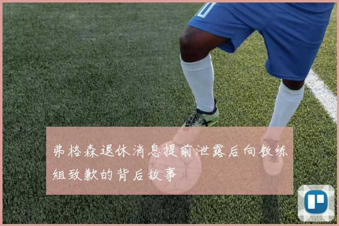 弗格森退休消息提前泄露后向教练组致歉的背后故事