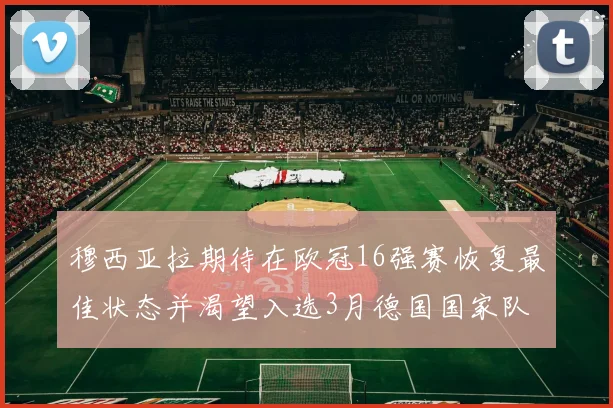 穆西亚拉期待在欧冠16强赛恢复最佳状态并渴望入选3月德国国家队