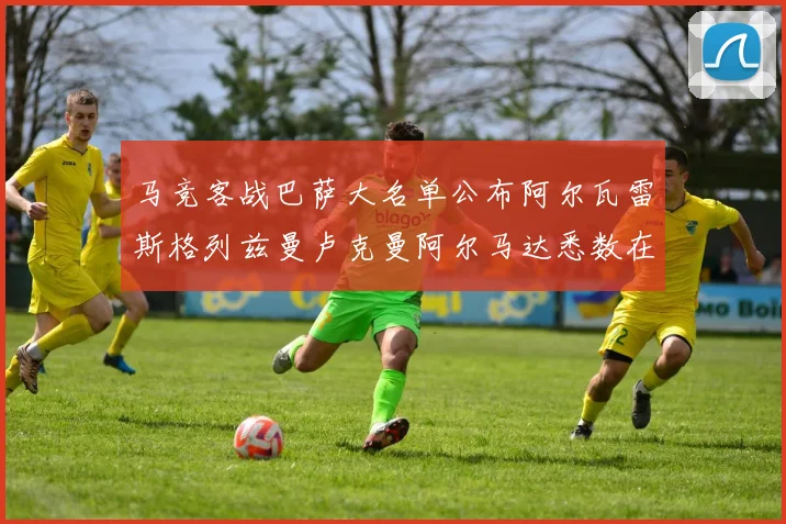 马竞客战巴萨大名单公布阿尔瓦雷斯格列兹曼卢克曼阿尔马达悉数在列