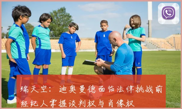 瑞天空：迪奥曼德面临法律挑战前经纪人掌握谈判权与肖像权