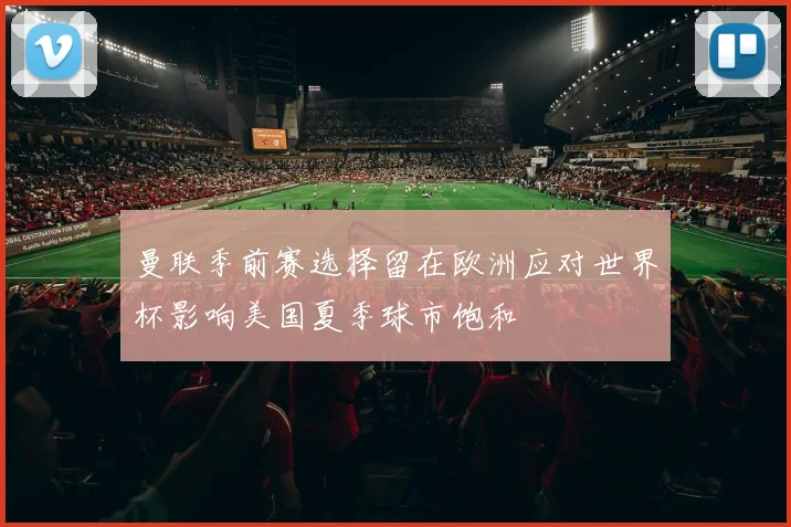 曼联季前赛选择留在欧洲应对世界杯影响美国夏季球市饱和