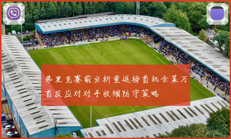 弗里克赛前分析重返榜首机会莱万首发应对对手收缩防守策略