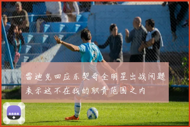 雷迪克回应东契奇全明星出战问题表示这不在我的职责范围之内